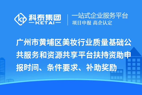 廣州市黃埔區(qū)美妝行業(yè)質(zhì)量基礎(chǔ)公共服務(wù)和資源共享平臺(tái)扶持資助申報(bào)時(shí)間、條件要求、補(bǔ)助獎(jiǎng)勵(lì)