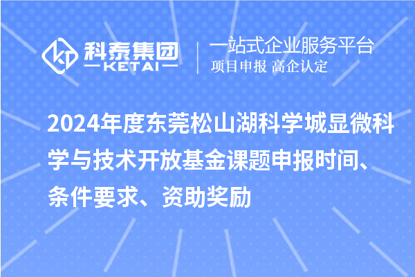2024年度東莞松山湖科學(xué)城顯微科學(xué)與技術(shù)開放基金課題申報(bào)時(shí)間、條件要求、資助獎(jiǎng)勵(lì)
