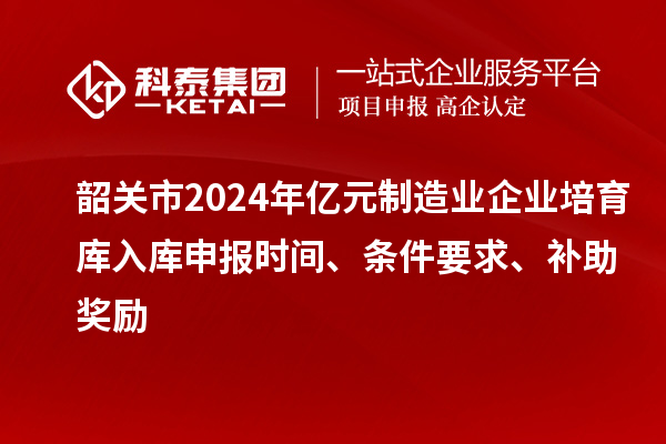 韶關(guān)市2024年億元制造業(yè)企業(yè)培育庫入庫申報時間、條件要求、補(bǔ)助獎勵
