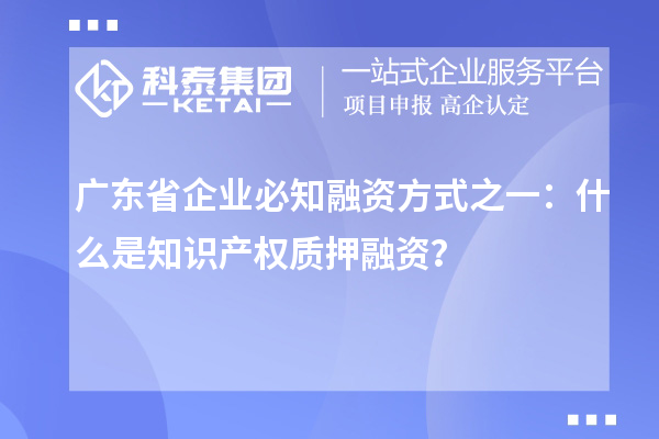 廣東省企業(yè)必知融資方式之一：什么是知識(shí)產(chǎn)權(quán)質(zhì)押融資？
