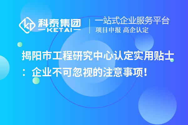 揭陽市工程研究中心認定實用貼士：企業(yè)不可忽視的注意事項！