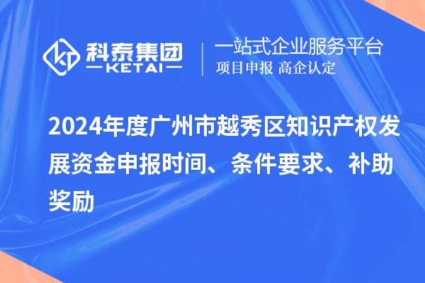 2024年度廣州市越秀區(qū)知識(shí)產(chǎn)權(quán)發(fā)展資金申報(bào)時(shí)間、條件要求、補(bǔ)助獎(jiǎng)勵(lì)