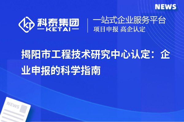 揭陽市工程技術(shù)研究中心認定：企業(yè)申報的科學指南