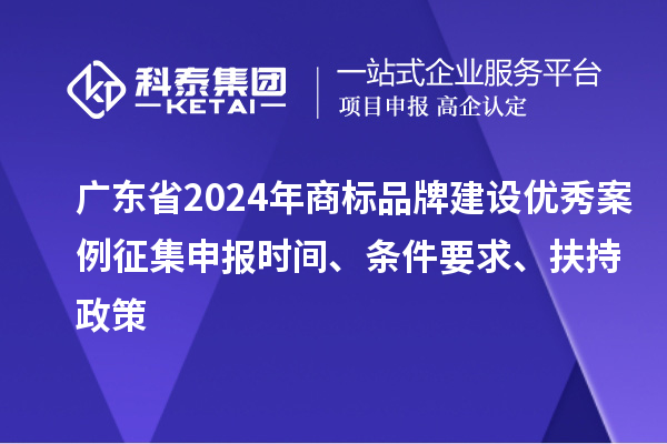 廣東省2024年商標品牌建設優(yōu)秀案例征集申報時間、條件要求、扶持政策