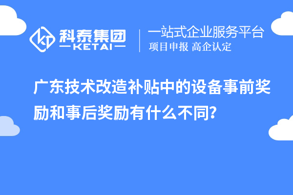 廣東技術(shù)改造補(bǔ)貼中的設(shè)備事前獎勵和事后獎勵有什么不同？