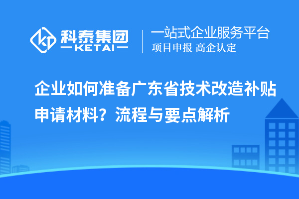 企業(yè)如何準(zhǔn)備廣東省技術(shù)改造補(bǔ)貼申請材料？流程與要點(diǎn)解析