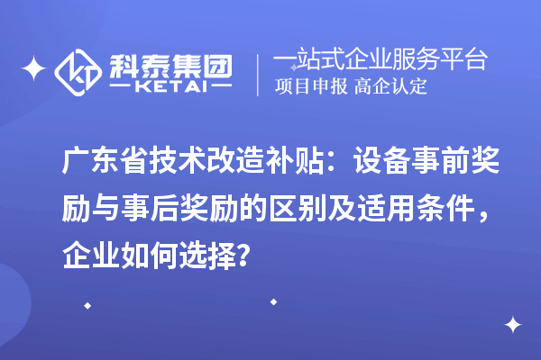 廣東省技術(shù)改造補(bǔ)貼：設(shè)備事前獎勵與事后獎勵的區(qū)別及適用條件，企業(yè)如何選擇？