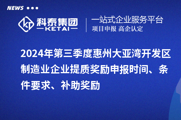 2024年第三季度惠州大亞灣開發(fā)區(qū)制造業(yè)企業(yè)提質(zhì)獎(jiǎng)勵(lì)申報(bào)時(shí)間、條件要求、補(bǔ)助獎(jiǎng)勵(lì)