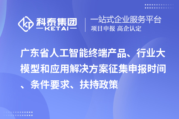 廣東省人工智能終端產(chǎn)品、行業(yè)大模型和應用解決方案征集申報時間、條件要求、扶持政策