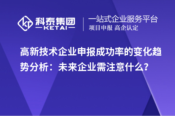 高新技術企業(yè)申報成功率的變化趨勢分析：未來企業(yè)需注意什么？