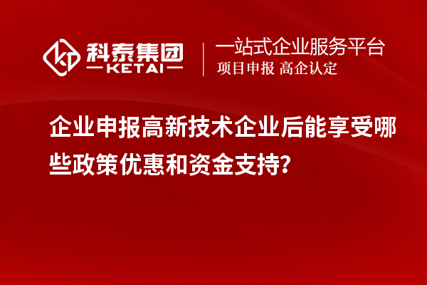 企業(yè)申報(bào)高新技術(shù)企業(yè)后能享受哪些政策優(yōu)惠和資金支持？