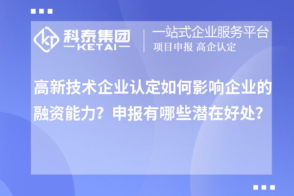 高新技術企業(yè)認定如何影響企業(yè)的融資能力？申報有哪些潛在好處？