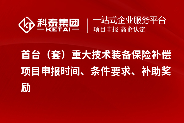 首臺（套）重大技術(shù)裝備保險補(bǔ)償項(xiàng)目申報時間、條件要求、補(bǔ)助獎勵