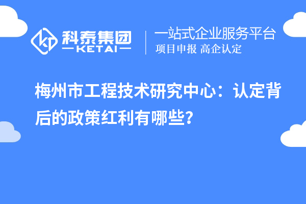 梅州市工程技術(shù)研究中心：認(rèn)定背后的政策紅利有哪些？