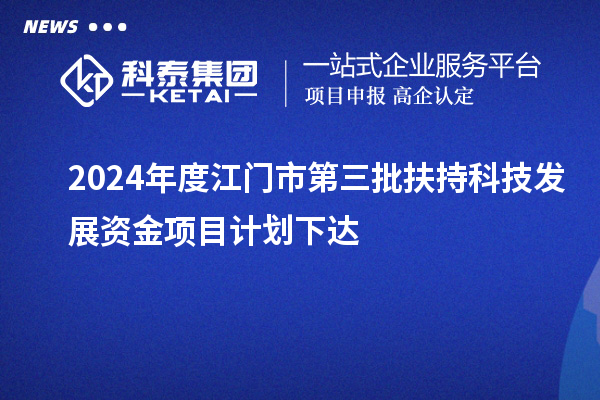 2024年度江門市第三批扶持科技發(fā)展資金項(xiàng)目計(jì)劃下達(dá)