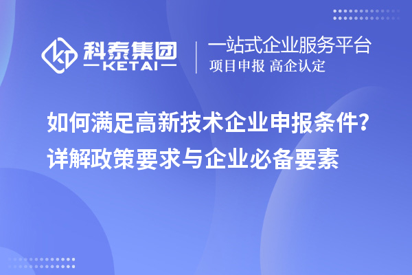 如何滿足高新技術(shù)企業(yè)申報(bào)條件？詳解政策要求與企業(yè)必備要素