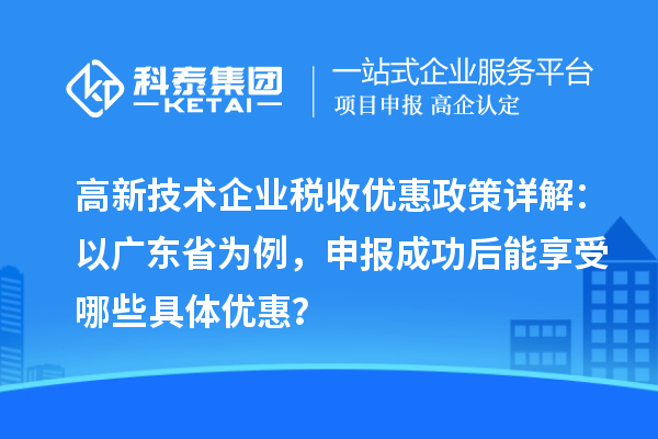 高新技術(shù)企業(yè)稅收優(yōu)惠政策詳解：以廣東省為例，申報成功后能享受哪些具體優(yōu)惠？