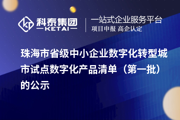 珠海市省級中小企業(yè)數(shù)字化轉型城市試點數(shù)字化產品清單（第一批）的公示