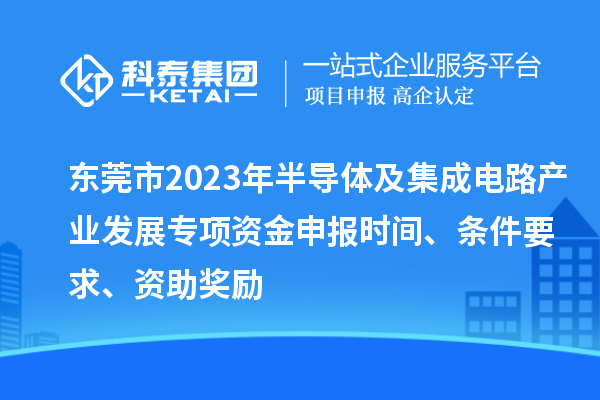 東莞市2023年半導(dǎo)體及集成電路產(chǎn)業(yè)發(fā)展專(zhuān)項(xiàng)資金申報(bào)時(shí)間、條件要求、資助獎(jiǎng)勵(lì)