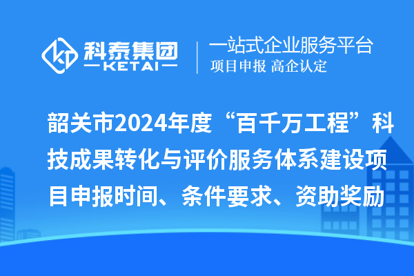 韶關(guān)市2024年度科技支撐“百千萬工程”科技成果轉(zhuǎn)化與評價服務(wù)體系建設(shè)項目申報時間、條件要求、資助獎勵