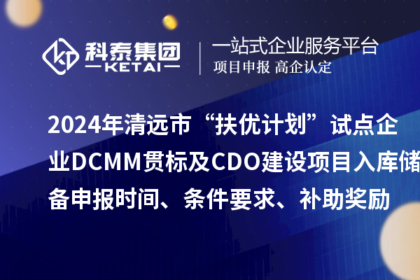 2024年清遠市“扶優(yōu)計劃”試點企業(yè)DCMM貫標及CDO建設(shè)項目入庫儲備申報時間、條件要求、補助獎勵