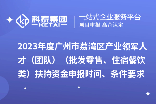2023年度廣州市荔灣區(qū)產(chǎn)業(yè)領(lǐng)軍人才（團(tuán)隊(duì)）（批發(fā)零售、住宿餐飲類）扶持資金申報時間、條件要求、補(bǔ)助獎勵