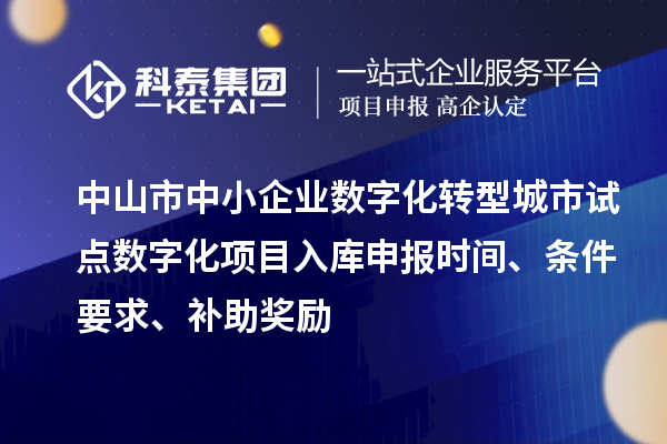 中山市中小企業(yè)數(shù)字化轉(zhuǎn)型城市試點(diǎn)數(shù)字化項(xiàng)目入庫(kù)申報(bào)時(shí)間、條件要求、補(bǔ)助獎(jiǎng)勵(lì)