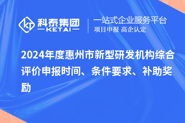 2024年度惠州市新型研發(fā)機(jī)構(gòu)綜合評(píng)價(jià)申報(bào)時(shí)間、條件要求、補(bǔ)助獎(jiǎng)勵(lì)