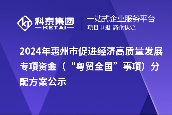 2024年惠州市促進(jìn)經(jīng)濟高質(zhì)量發(fā)展專項資金（“粵貿(mào)全國”事項）分配方案公示