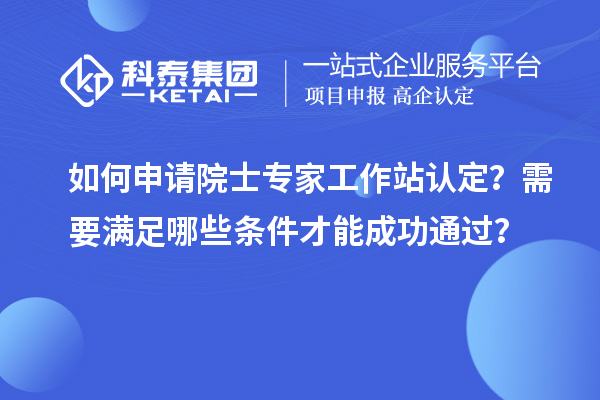 如何申請院士專家工作站認(rèn)定？需要滿足哪些條件才能成功通過？