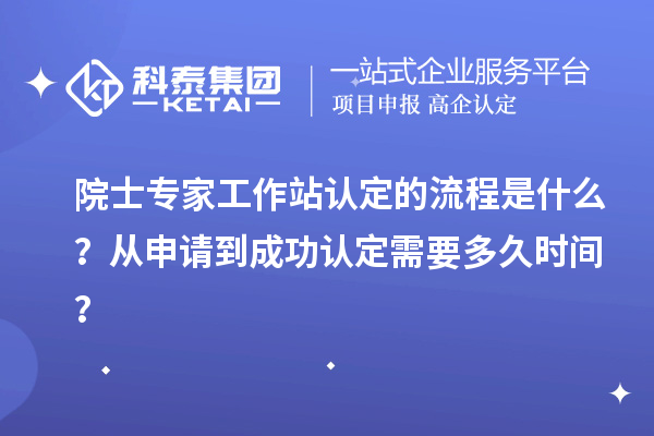 院士專家工作站認(rèn)定的流程是什么？從申請到成功認(rèn)定需要多久時間？