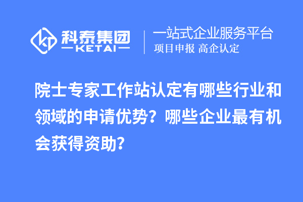 院士專家工作站認(rèn)定有哪些行業(yè)和領(lǐng)域的申請優(yōu)勢？哪些企業(yè)最有機(jī)會獲得資助？