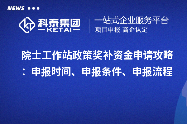 院士工作站政策獎補(bǔ)資金申請攻略：申報時間、申報條件、申報流程