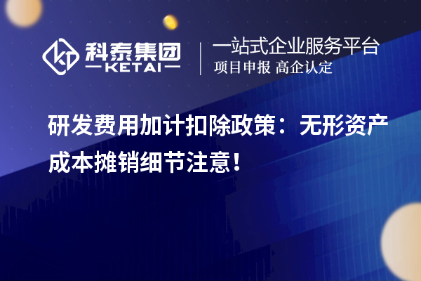 研發(fā)費用加計扣除政策：無形資產(chǎn)成本攤銷細(xì)節(jié)注意！