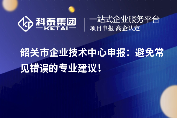 韶關(guān)市企業(yè)技術(shù)中心申報(bào)：避免常見(jiàn)錯(cuò)誤的專業(yè)建議！