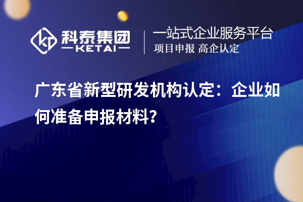廣東省新型研發(fā)機構認定：企業(yè)如何準備申報材料？