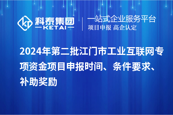 2024年第二批江門市工業(yè)互聯(lián)網(wǎng)專項(xiàng)資金項(xiàng)目申報(bào)時(shí)間、條件要求、補(bǔ)助獎(jiǎng)勵(lì)