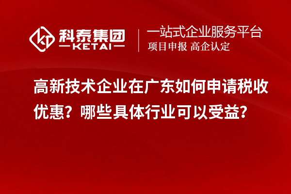 高新技術(shù)企業(yè)在廣東如何申請稅收優(yōu)惠？哪些具體行業(yè)可以受益？