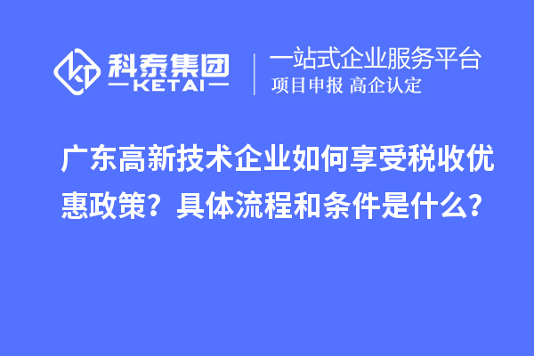 廣東高新技術(shù)企業(yè)如何享受稅收優(yōu)惠政策？具體流程和條件是什么？