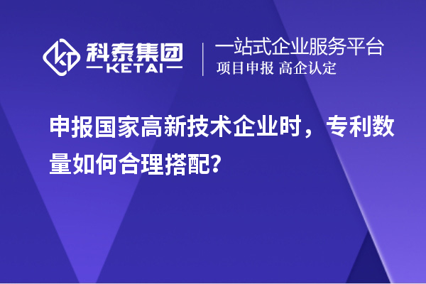 申報國家高新技術企業(yè)時，專利數量如何合理搭配？