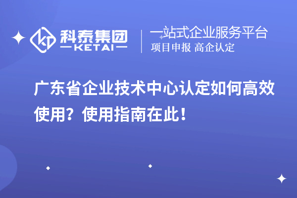 廣東省企業(yè)技術(shù)中心認(rèn)定如何高效使用？使用指南在此！