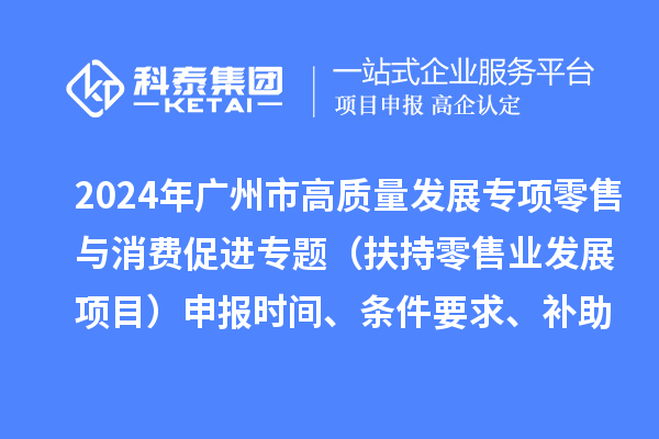 2024年廣州市促進(jìn)商務(wù)高質(zhì)量發(fā)展專項(xiàng)資金零售與消費(fèi)促進(jìn)專題（扶持零售業(yè)發(fā)展項(xiàng)目）申報(bào)時(shí)間、條件要求、補(bǔ)助獎(jiǎng)勵(lì)