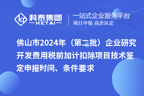 佛山市2024年（第二批）企業(yè)研究開發(fā)費(fèi)用稅前加計(jì)扣除項(xiàng)目技術(shù)鑒定申報(bào)時(shí)間、條件要求