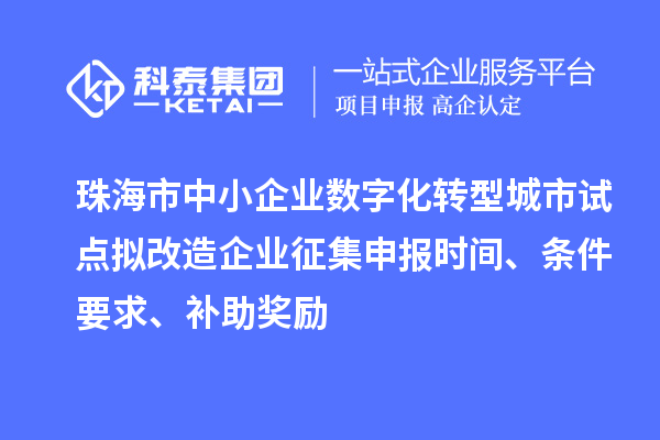 珠海市中小企業(yè)數(shù)字化轉(zhuǎn)型城市試點(diǎn)擬改造企業(yè)征集申報(bào)時(shí)間、條件要求、補(bǔ)助獎(jiǎng)勵(lì)
