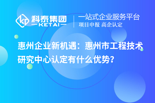 惠州企業(yè)新機(jī)遇：惠州市工程技術(shù)研究中心認(rèn)定有什么優(yōu)勢？