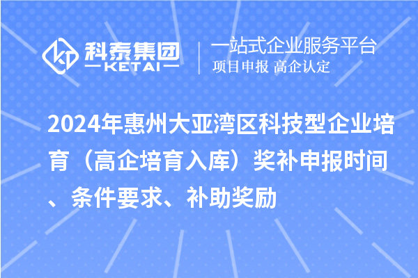 2024年惠州大亞灣區(qū)科技型企業(yè)培育（高企培育入庫）獎補申報時間、條件要求、補助獎勵