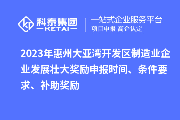 2023年惠州大亞灣開發(fā)區(qū)制造業(yè)企業(yè)發(fā)展壯大獎勵申報時間、條件要求、補助獎勵