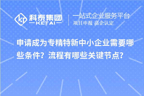 申請(qǐng)成為<a href=http://www.xljuanlianmen.com/fuwu/zhuanjingtexin.html target=_blank class=infotextkey>專精特新中小企業(yè)</a>需要哪些條件？流程有哪些關(guān)鍵節(jié)點(diǎn)？