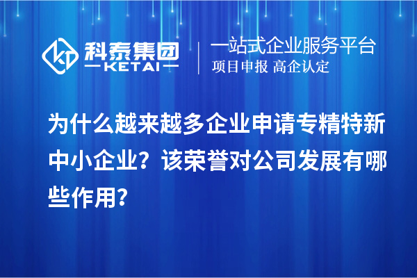 為什么越來(lái)越多企業(yè)申請(qǐng)專(zhuān)精特新中小企業(yè)？該榮譽(yù)對(duì)公司發(fā)展有哪些作用？