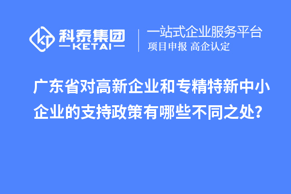 廣東省對高新企業(yè)和專精特新中小企業(yè)的支持政策有哪些不同之處？